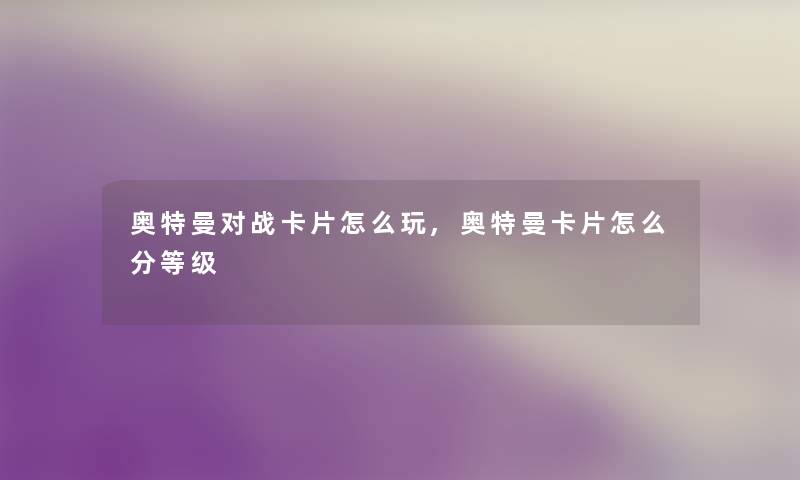 奥特曼对战卡片怎么玩,奥特曼卡片怎么分等级