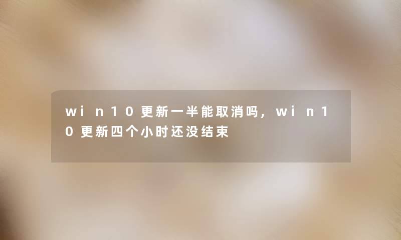win10更新一半能取消吗,win10更新四个小时还没结束