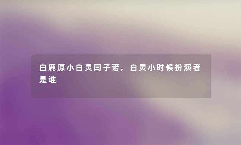 白鹿原小白灵闫子诺,白灵小时候扮演者是谁