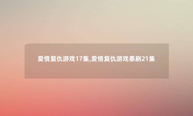 爱情复仇游戏17集,爱情复仇游戏泰剧21集