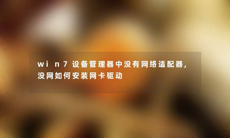 win7设备管理器中没有网络适配器,没网如何安装网卡驱动