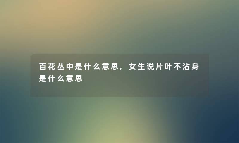 百花丛中是什么意思,女生说片叶不沾身是什么意思
