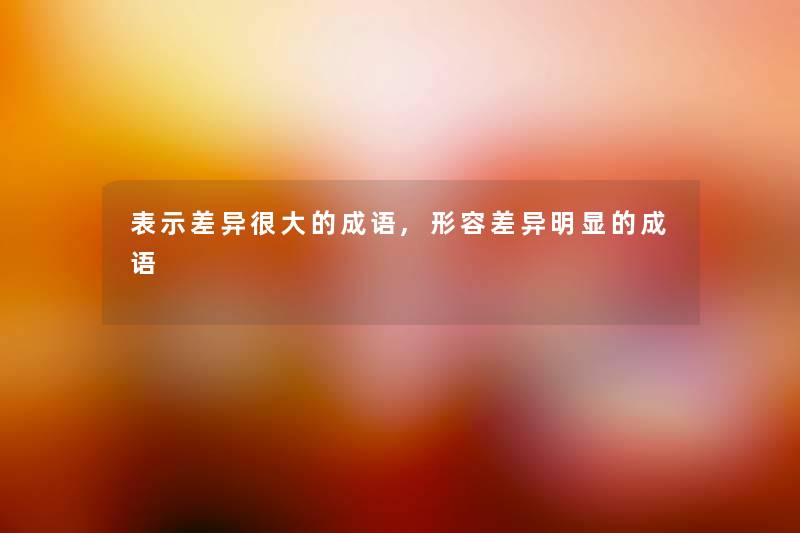 表示差异很大的成语,形容差异明显的成语
