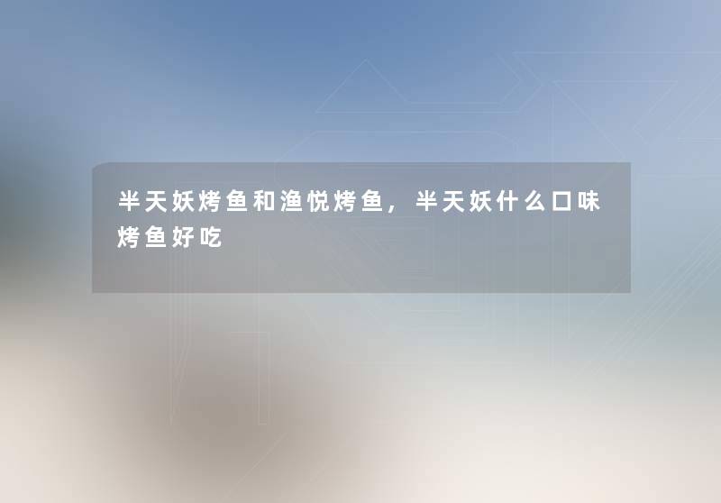 半天妖烤鱼和渔悦烤鱼,半天妖什么口味烤鱼好吃