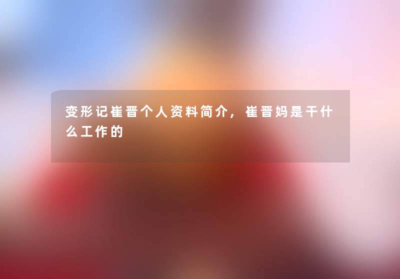 变形记崔晋个人资料简介,崔晋妈是干什么工作的