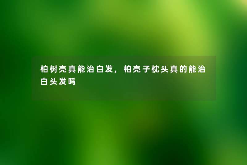 柏树壳真能治白发,柏壳子枕头真的能治白头发吗