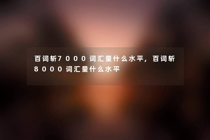 百词斩7000词汇量什么水平,百词斩8000词汇量什么水平