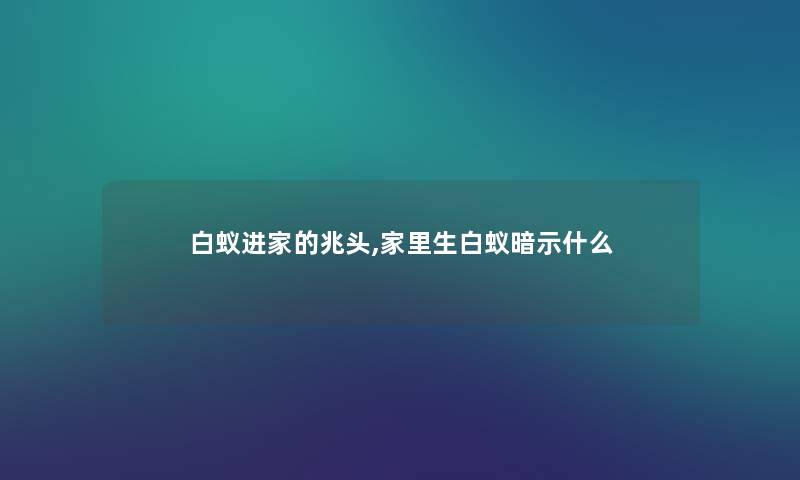 白蚁进家的兆头,家里生白蚁暗示什么