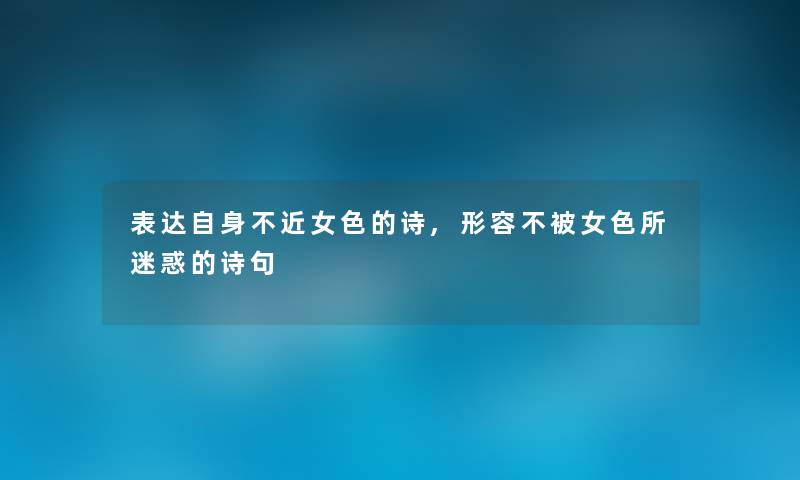表达自身不近女色的诗,形容不被女色所迷惑的诗句