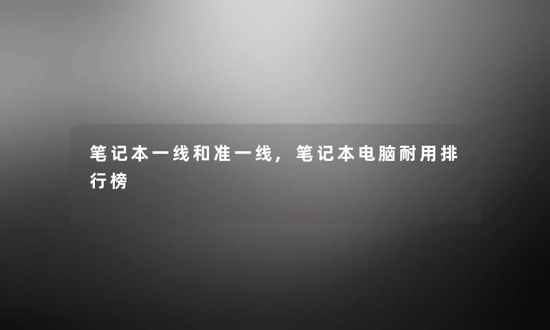 笔记本一线和准一线,笔记本电脑耐用整理榜