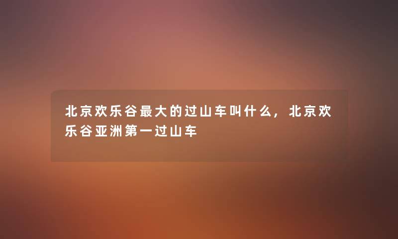 北京欢乐谷大的过山车叫什么,北京欢乐谷亚洲第一过山车
