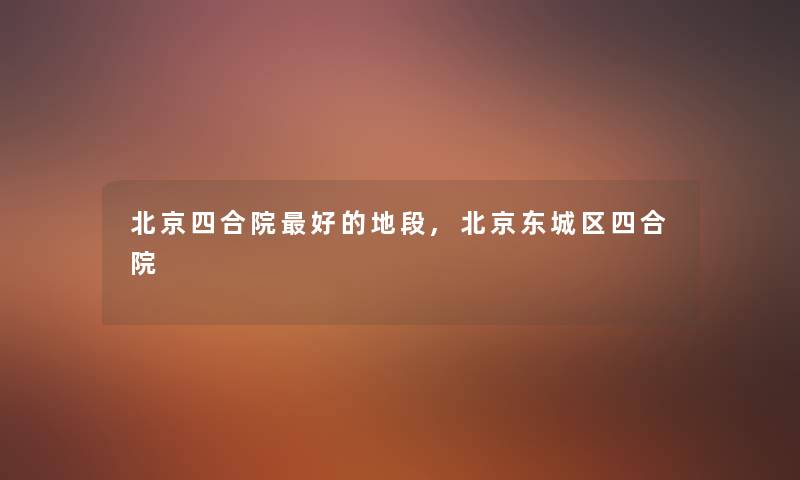 北京四合院好的地段,北京东城区四合院