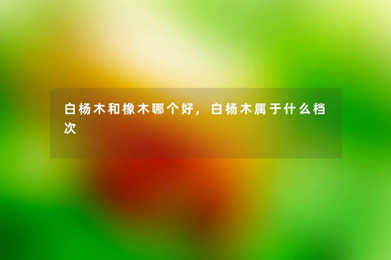 白杨木和橡木哪个好,白杨木属于什么档次