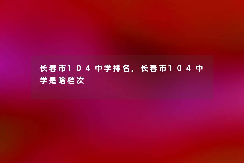 长春市104中学推荐,长春市104中学是啥档次