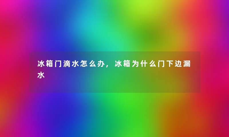 冰箱门滴水怎么办,冰箱为什么门下边漏水