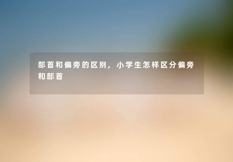 部首和偏旁的区别,小学生怎样区分偏旁和部首