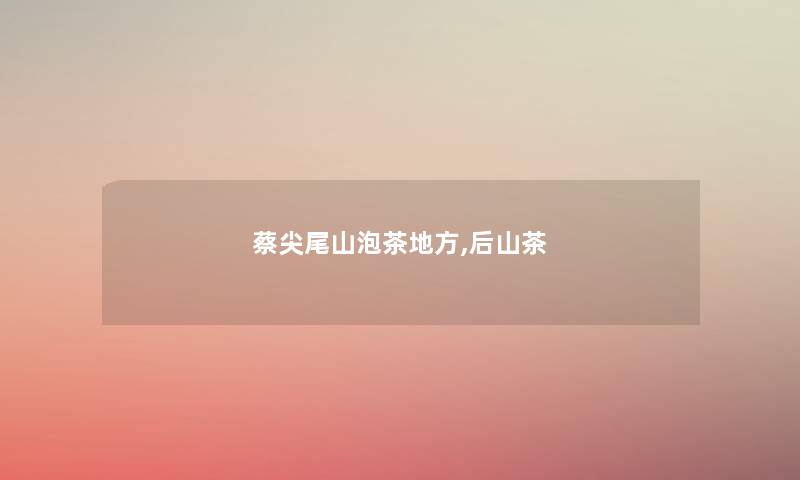 蔡尖尾山泡茶地方,后山茶