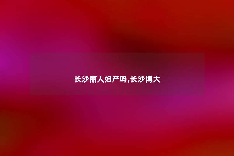 长沙丽人妇产吗,长沙博大