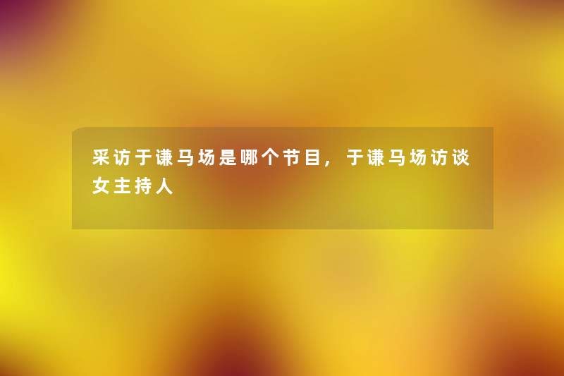 采访于谦马场是哪个节目,于谦马场访谈女主持人