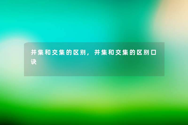 并集和交集的区别,并集和交集的区别口诀
