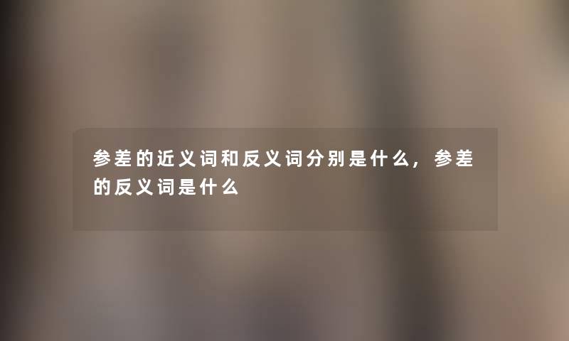 参差的近义词和反义词分别是什么,参差的反义词是什么