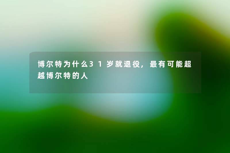 博尔特为什么31岁就退役,有可能超越博尔特的人