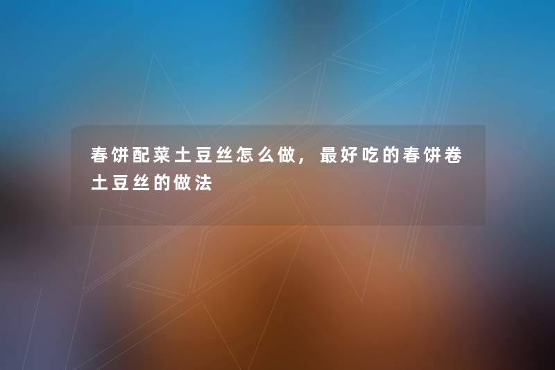 春饼配菜土豆丝怎么做,好吃的春饼卷土豆丝的做法