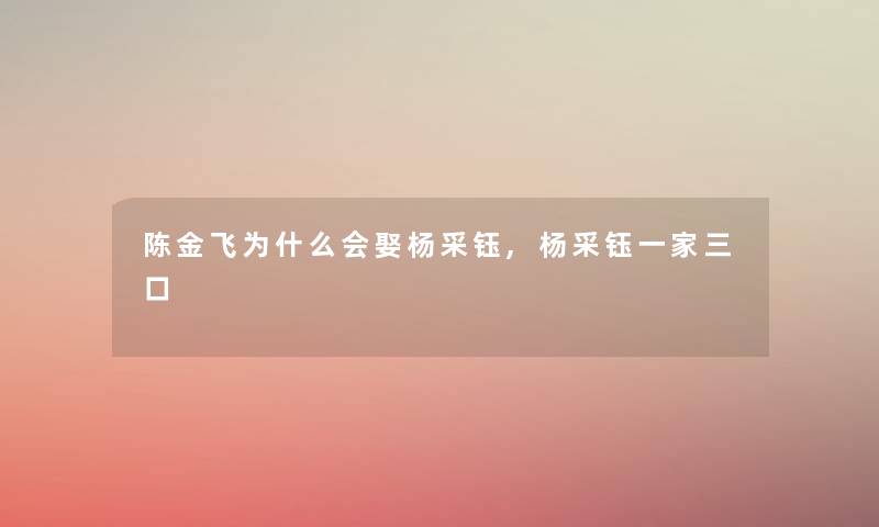 陈金飞为什么会娶杨采钰,杨采钰一家三口