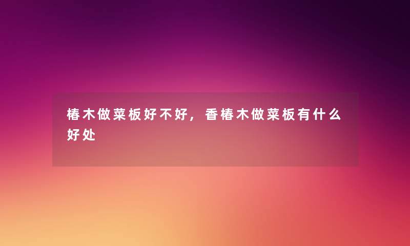 椿木做菜板好不好,香椿木做菜板有什么好处