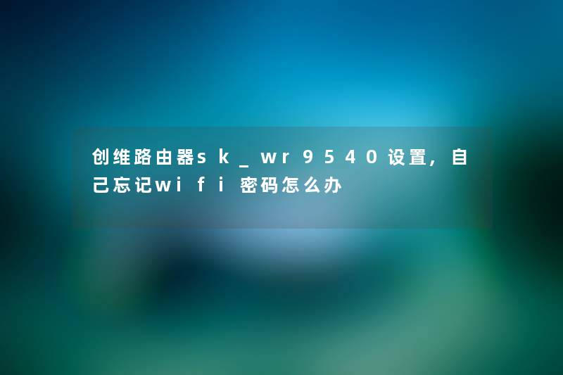 创维路由器sk_wr9540设置,自己忘记wifi密码怎么办