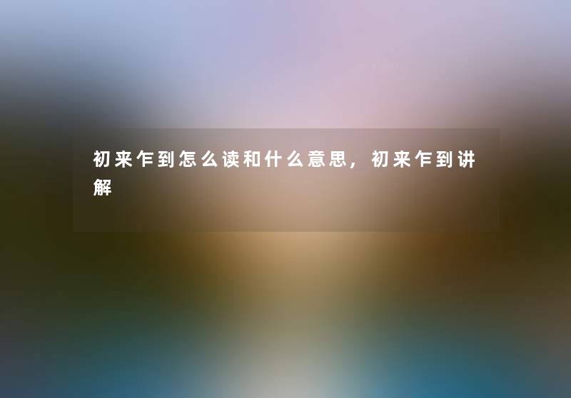 初来乍到怎么读和什么意思,初来乍到讲解