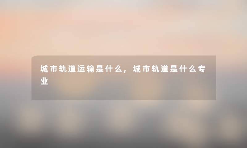 城市轨道运输是什么,城市轨道是什么专业