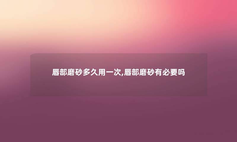 唇部磨砂多久用一次,唇部磨砂有必要吗
