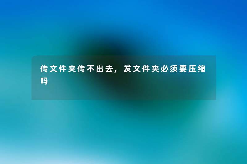 传文件夹传不出去,发文件夹必须要压缩吗