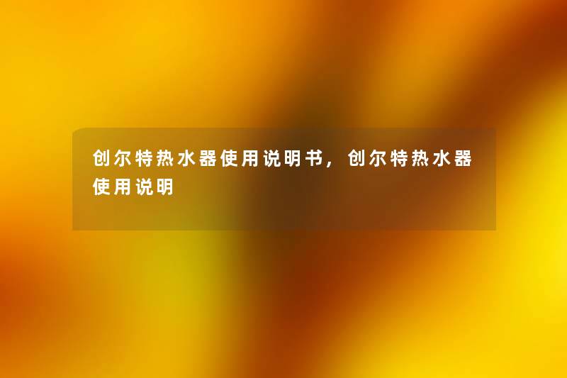 创尔特热水器使用说明书,创尔特热水器使用说明