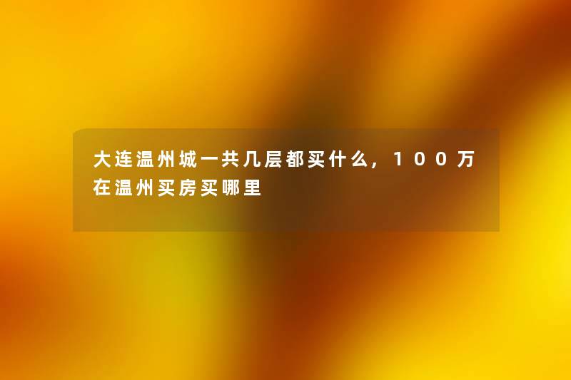 大连温州城一共几层都买什么,100万在温州买房买哪里
