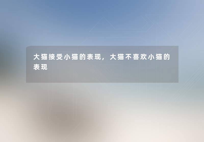 大猫接受小猫的表现,大猫不喜欢小猫的表现