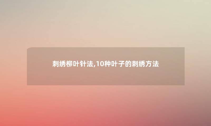刺绣柳叶针法,10种叶子的刺绣方法