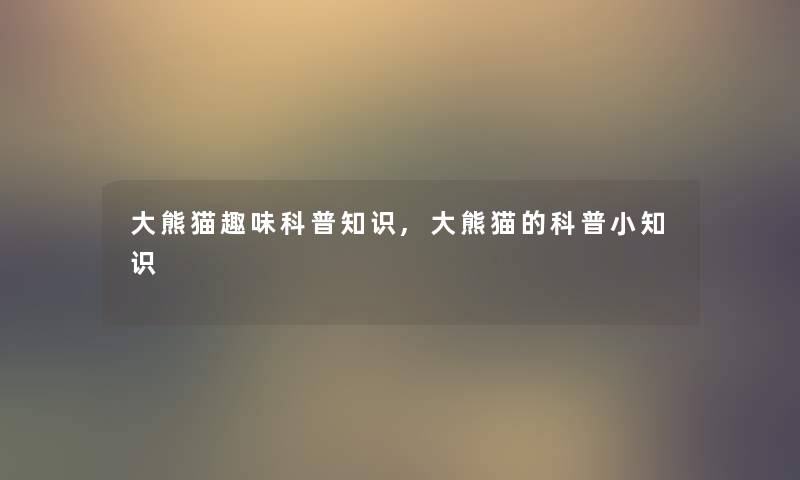 大熊猫趣味科普知识,大熊猫的科普小知识