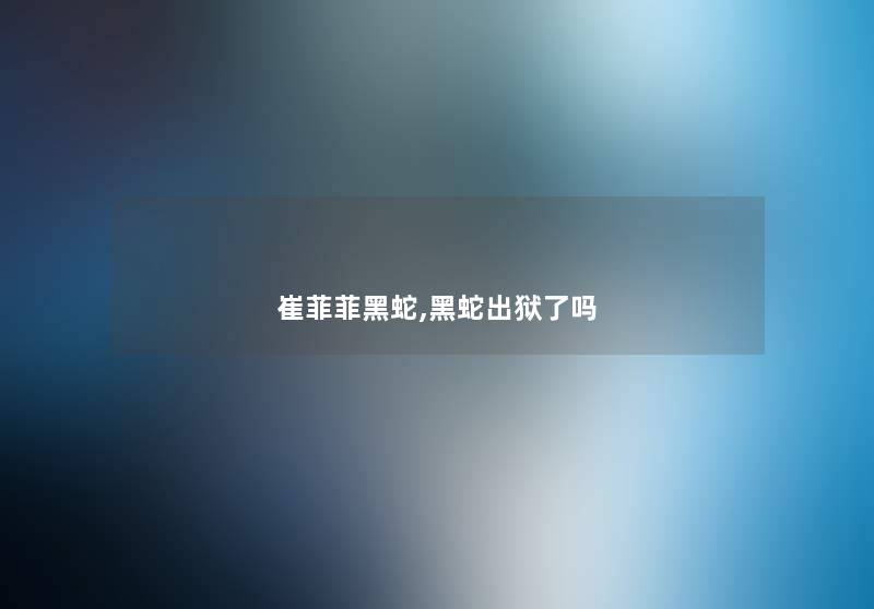 崔菲菲黑蛇,黑蛇出狱了吗