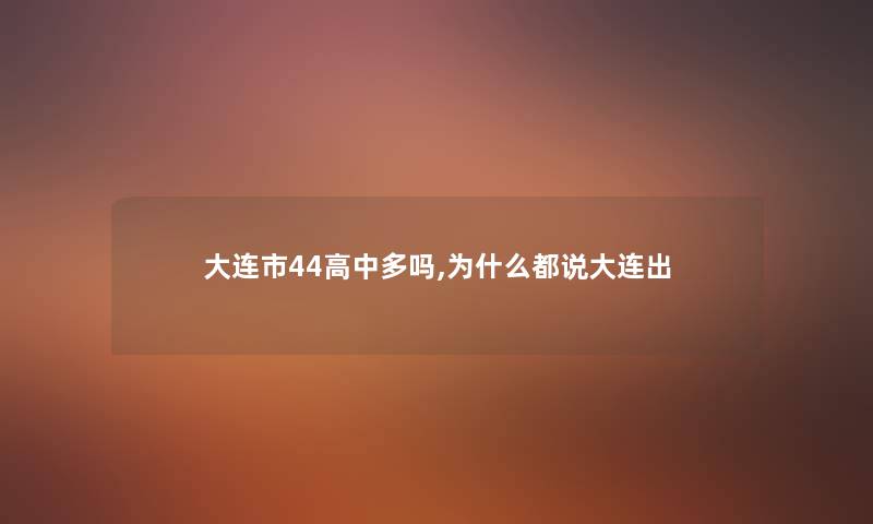 大连市44高中多吗,为什么都说大连出