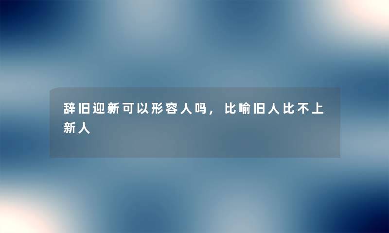 辞旧迎新可以形容人吗,比喻旧人比不上新人