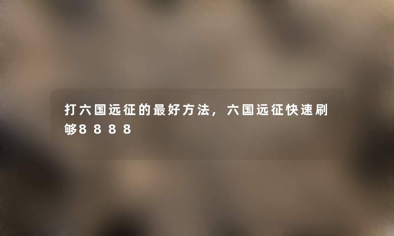 打六国远征的好方法,六国远征快速刷够8888
