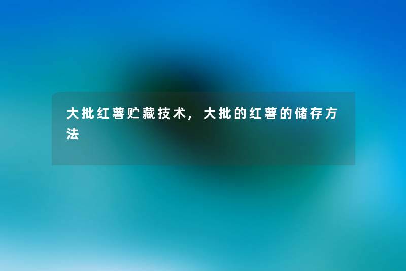 大批红薯贮藏技术,大批的红薯的储存方法