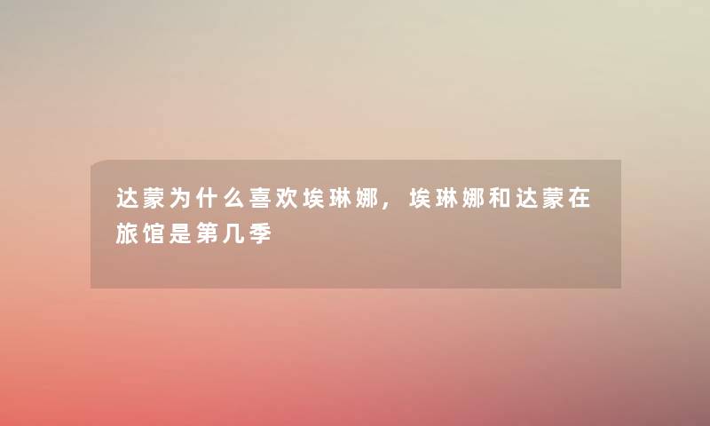 达蒙为什么喜欢埃琳娜,埃琳娜和达蒙在旅馆是第几季