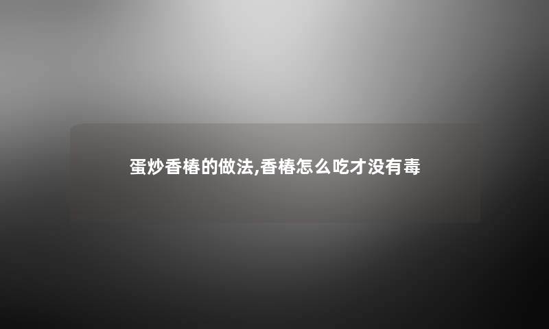 蛋炒香椿的做法,香椿怎么吃才没有毒
