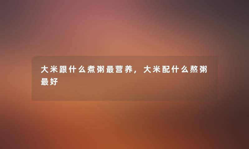 大米跟什么煮粥营养,大米配什么熬粥好