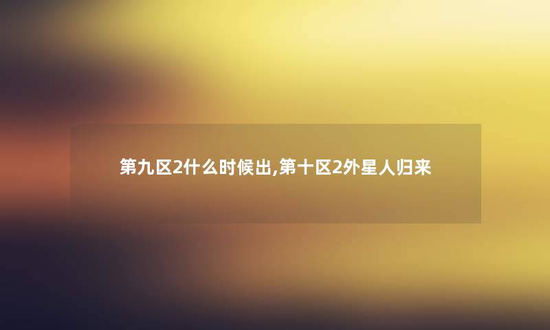 第九区2什么时候出,第十区2外星人归来