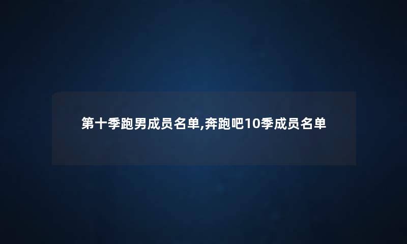 第十季跑男成员名单,奔跑吧10季成员名单