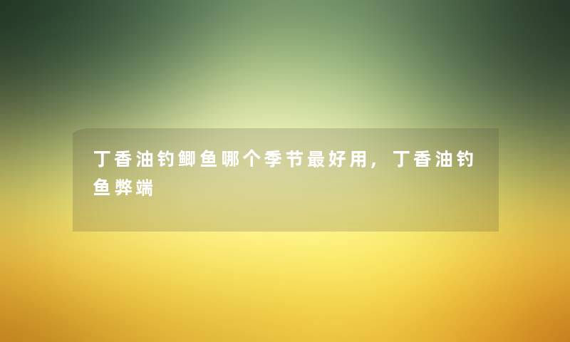 丁香油钓鲫鱼哪个季节好用,丁香油钓鱼弊端